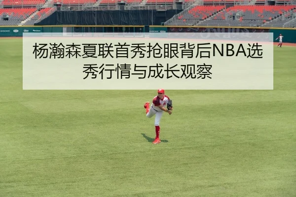 杨瀚森夏联首秀抢眼背后NBA选秀行情与成长观察