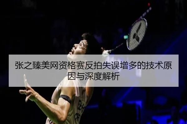 张之臻美网资格赛反拍失误增多的技术原因与深度解析