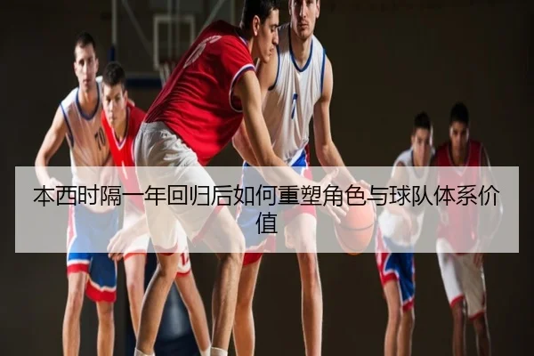 本西时隔一年回归后如何重塑角色与球队体系价值